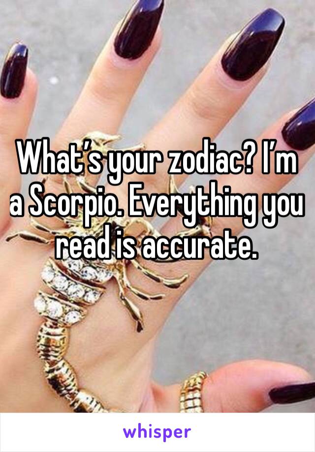 What’s your zodiac? I’m a Scorpio. Everything you read is accurate. 