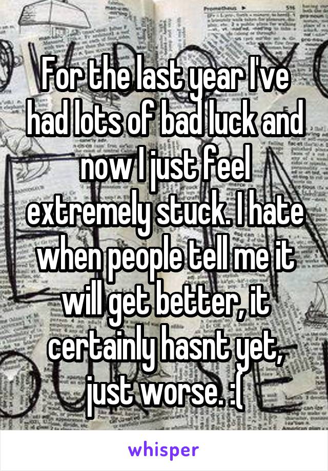 For the last year I've had lots of bad luck and now I just feel extremely stuck. I hate when people tell me it will get better, it certainly hasnt yet, just worse. :(