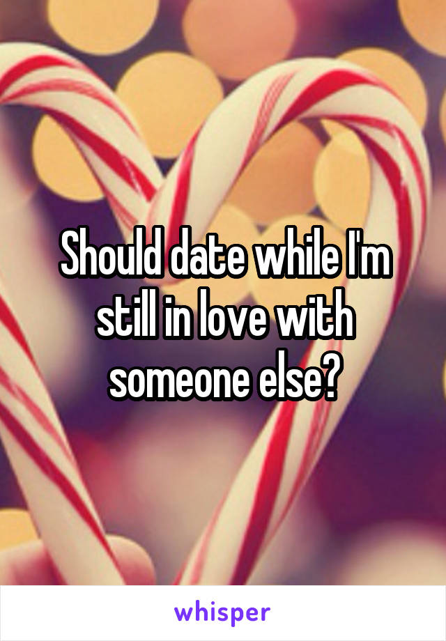 Should date while I'm still in love with someone else?