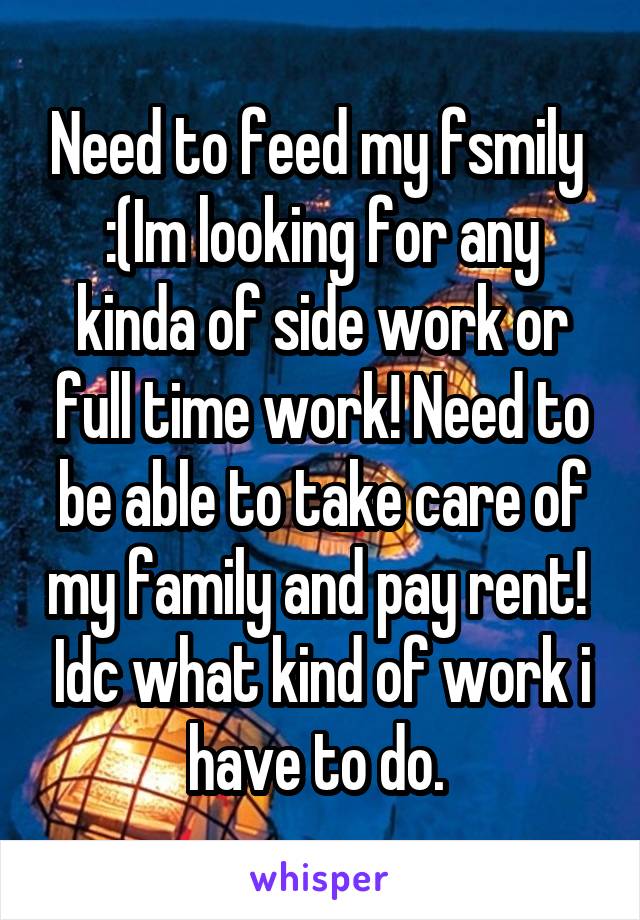 Need to feed my fsmily  :(Im looking for any kinda of side work or full time work! Need to be able to take care of my family and pay rent!  Idc what kind of work i have to do. 