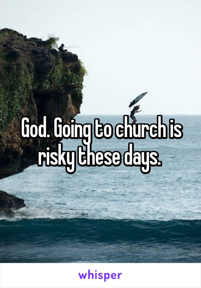 God. Going to church is risky these days. 