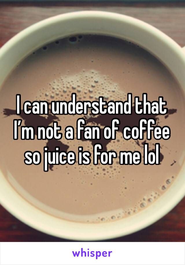 I can understand that I’m not a fan of coffee so juice is for me lol 