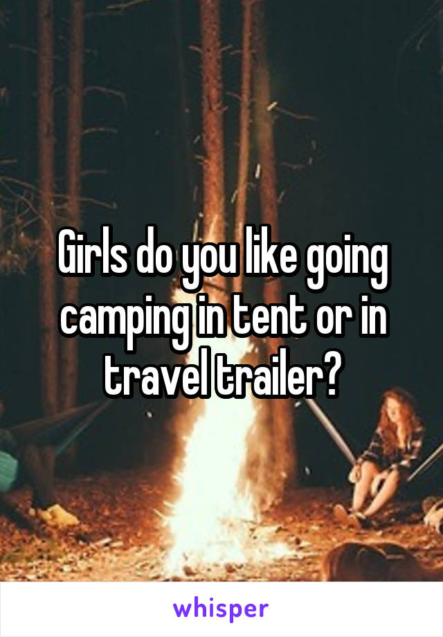 Girls do you like going camping in tent or in travel trailer?