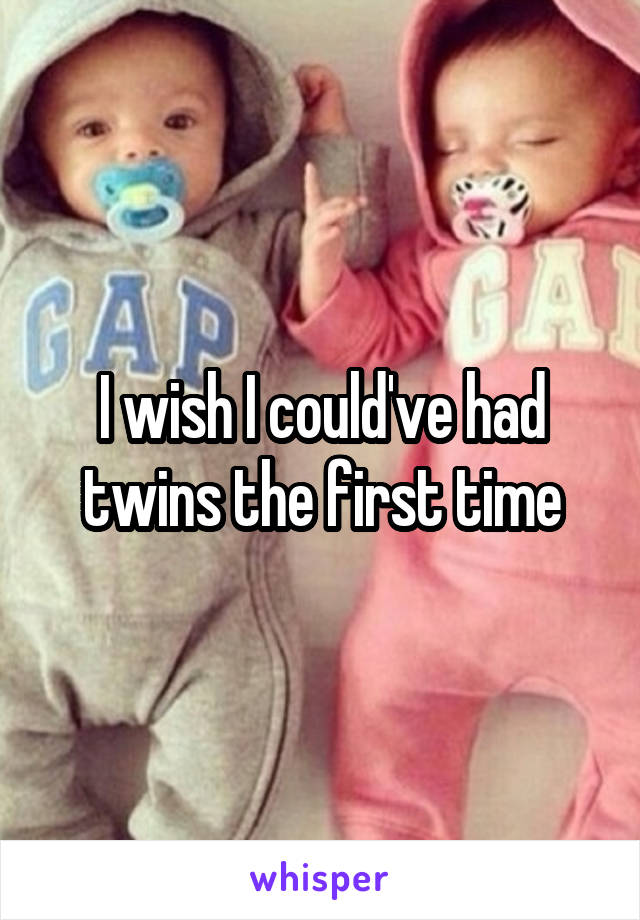 I wish I could've had twins the first time