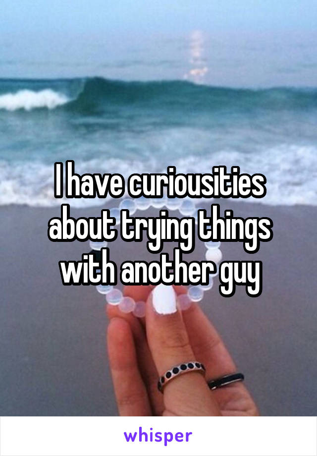 I have curiousities about trying things with another guy