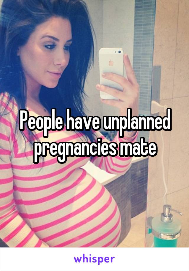 People have unplanned pregnancies mate