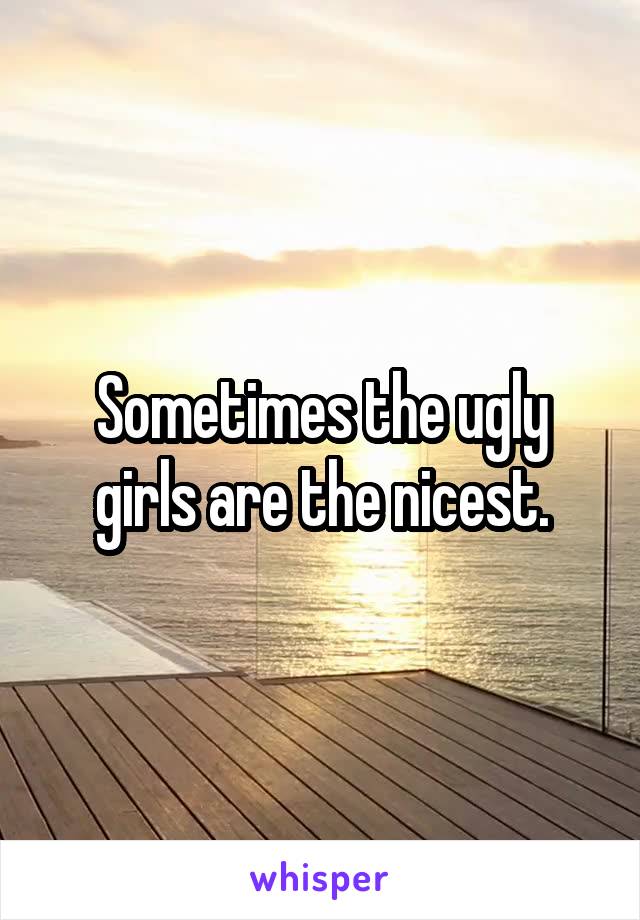 Sometimes the ugly girls are the nicest.