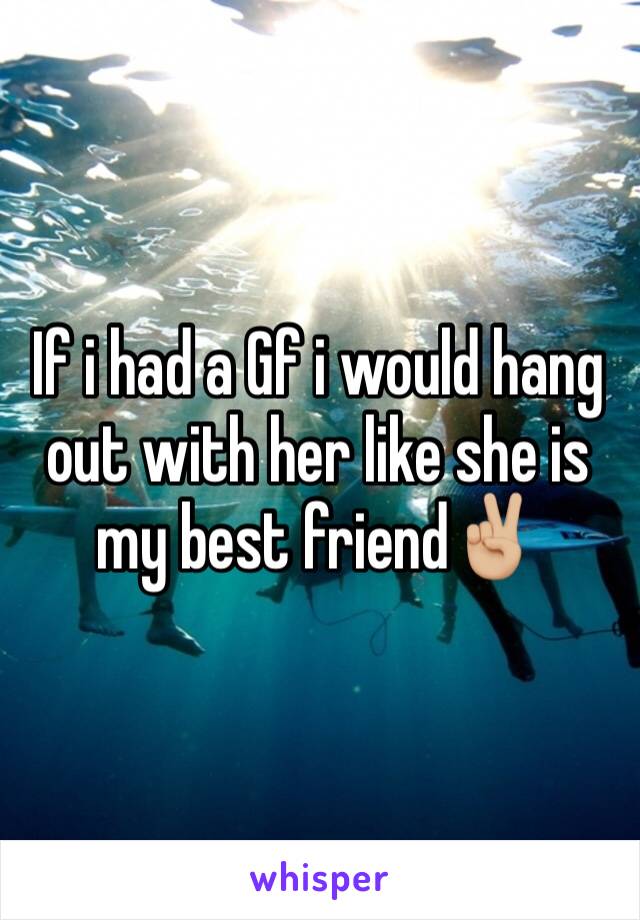 If i had a Gf i would hang out with her like she is my best friend✌🏼