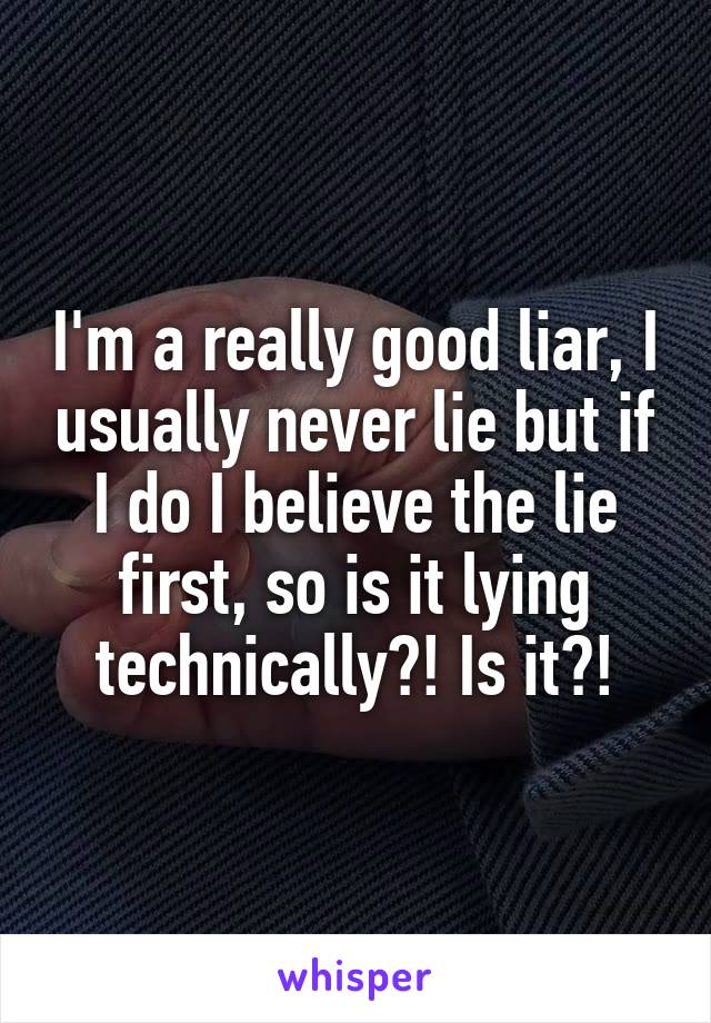 I'm a really good liar, I usually never lie but if I do I believe the lie first, so is it lying technically?! Is it?!