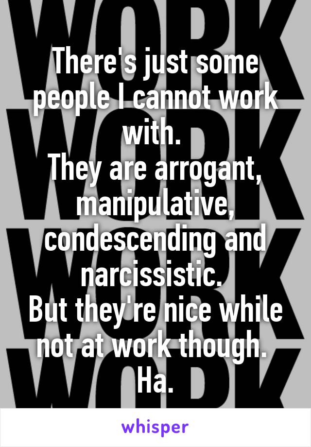 There's just some people I cannot work with. 
They are arrogant, manipulative, condescending and narcissistic. 
But they're nice while not at work though. 
Ha.