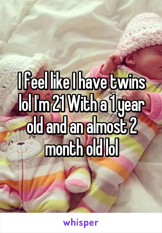 I feel like I have twins lol I'm 21 With a 1 year old and an almost 2 month old lol