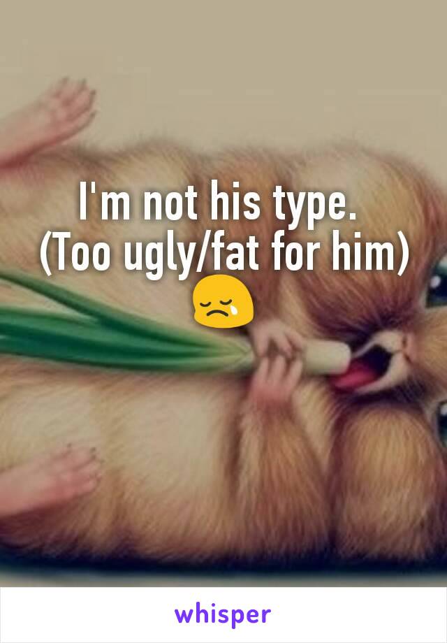 I'm not his type. 
(Too ugly/fat for him)
😢