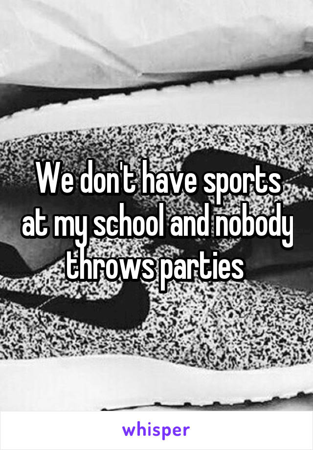 We don't have sports at my school and nobody throws parties 