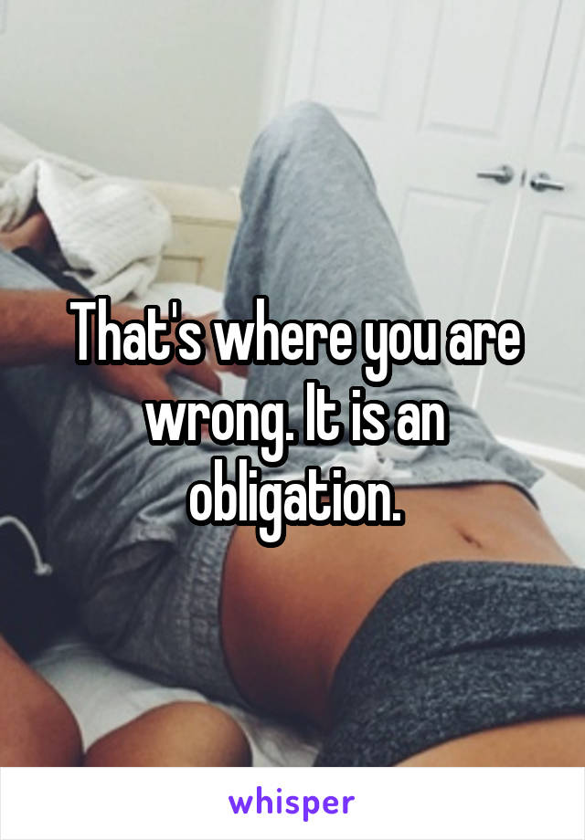 That's where you are wrong. It is an obligation.