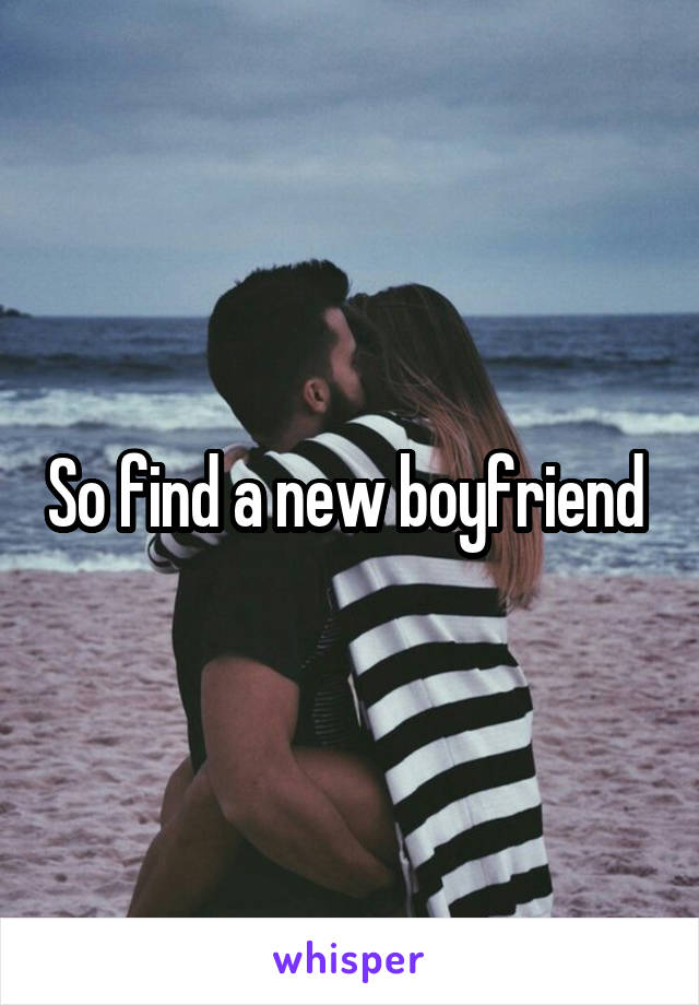 So find a new boyfriend 