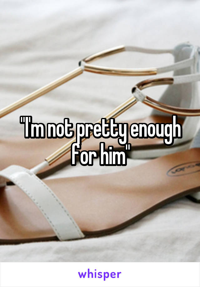 "I'm not pretty enough for him"