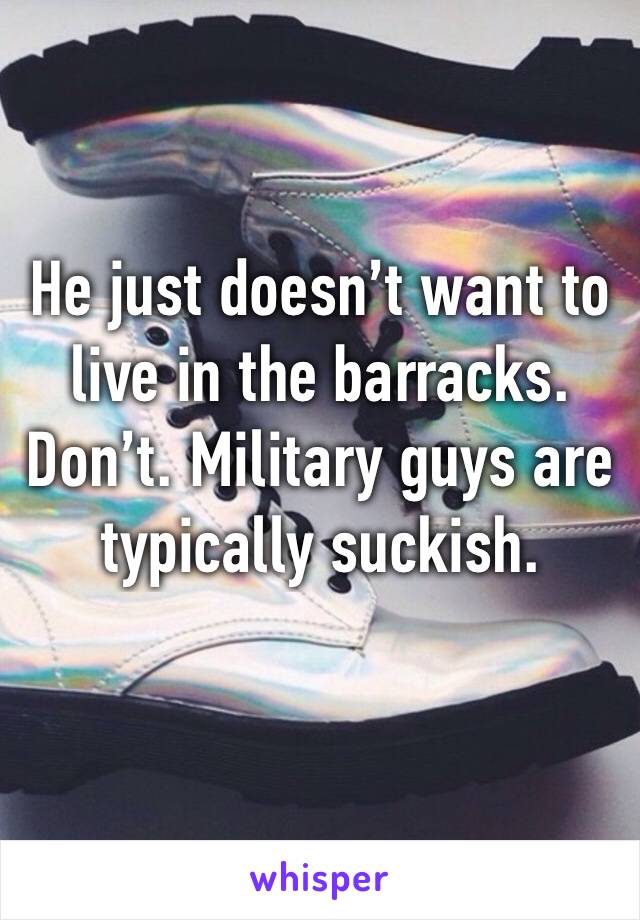 He just doesn’t want to live in the barracks. Don’t. Military guys are typically suckish. 