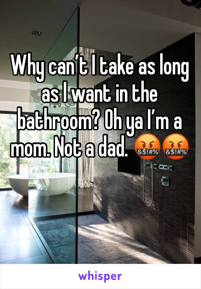 Why can’t I take as long as I want in the bathroom? Oh ya I’m a mom. Not a dad. 🤬🤬