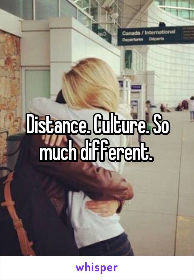 Distance. Culture. So much different. 