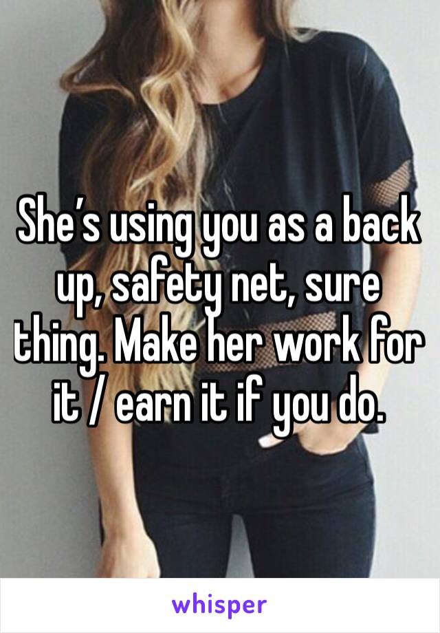 She’s using you as a back up, safety net, sure thing. Make her work for it / earn it if you do.