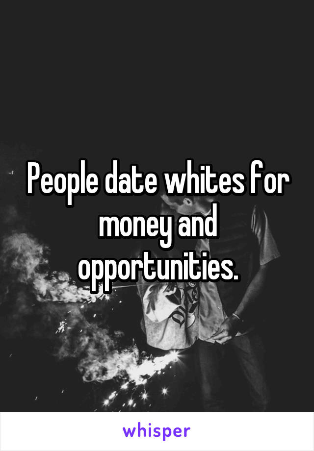 People date whites for money and opportunities.