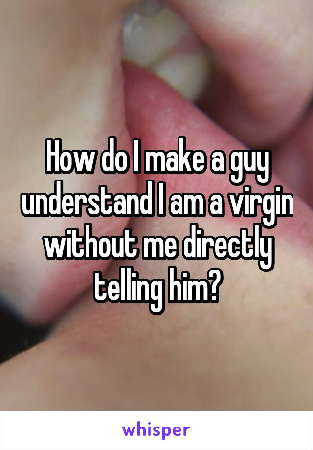 How do I make a guy understand I am a virgin without me directly telling him?