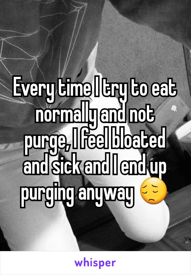 Every time I try to eat normally and not purge, I feel bloated and sick and I end up purging anyway 😔