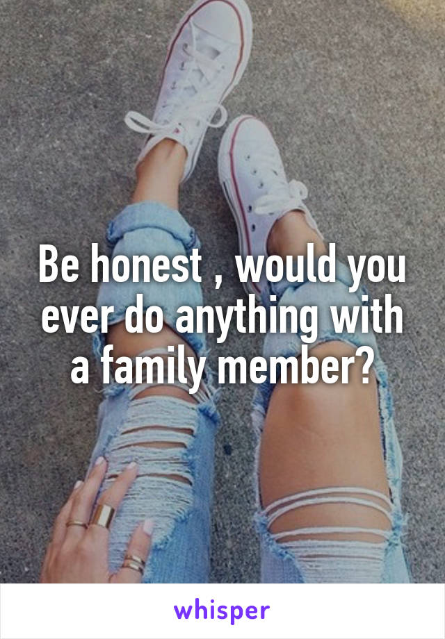 Be honest , would you ever do anything with a family member?