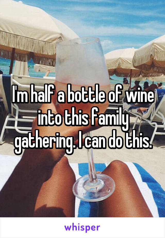 I'm half a bottle of wine into this family gathering. I can do this.