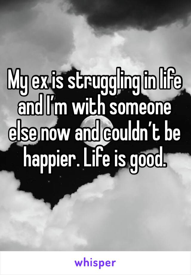 My ex is struggling in life and I’m with someone else now and couldn’t be happier. Life is good. 