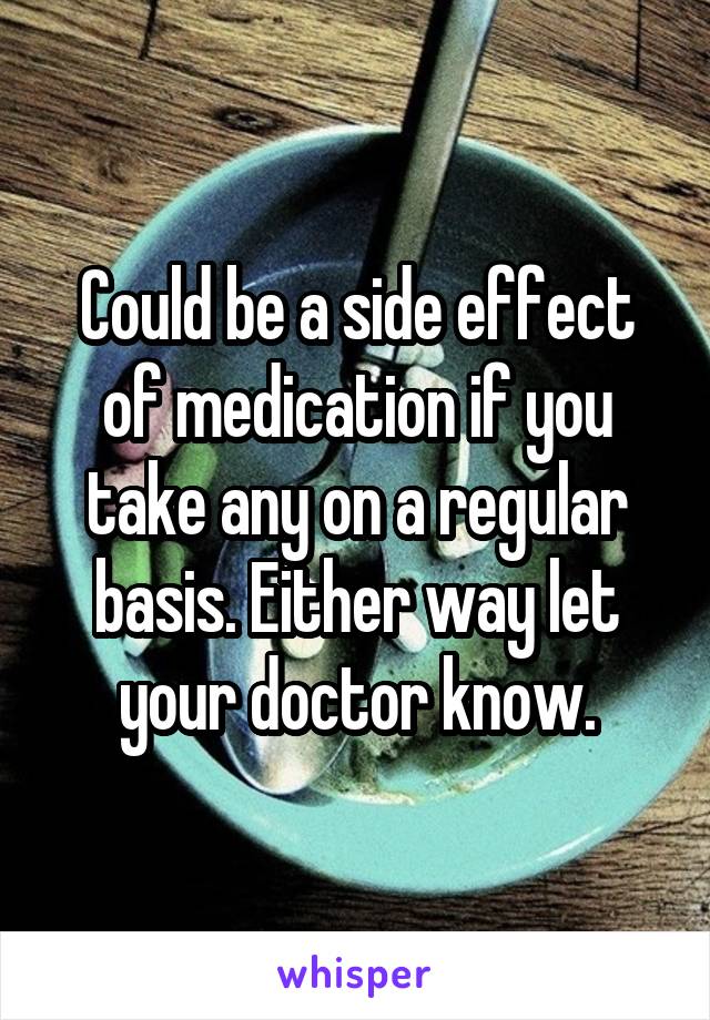 Could be a side effect of medication if you take any on a regular basis. Either way let your doctor know.