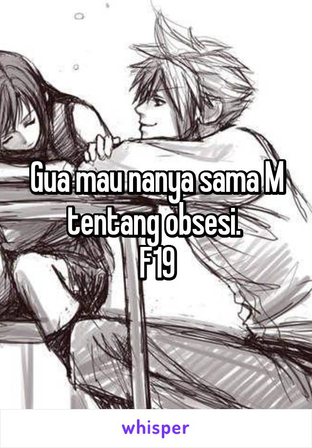 Gua mau nanya sama M tentang obsesi. 
F19