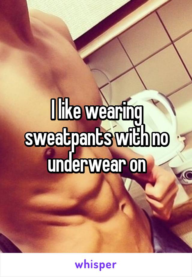 I like wearing sweatpants with no underwear on