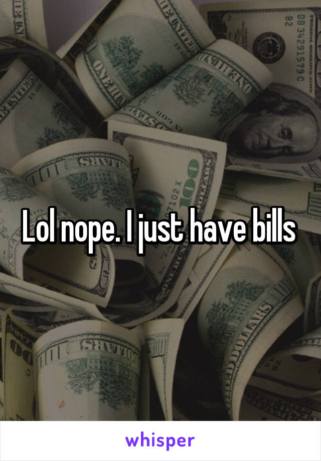 Lol nope. I just have bills 