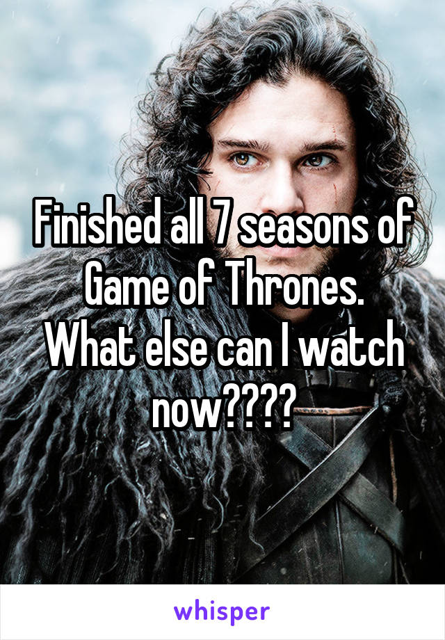 Finished all 7 seasons of Game of Thrones.
What else can I watch now????