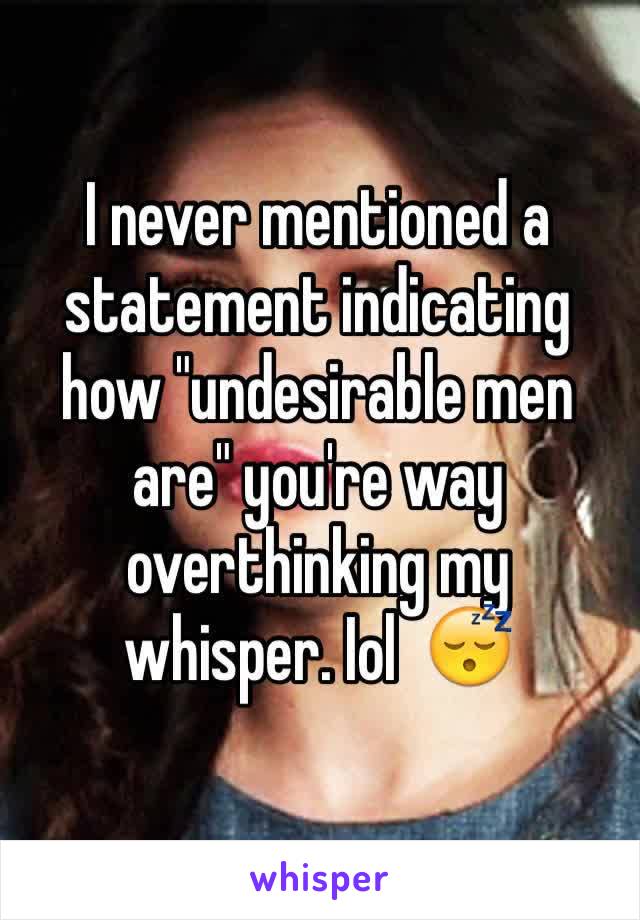 I never mentioned a statement indicating how "undesirable men are" you're way overthinking my whisper. Iol  😴