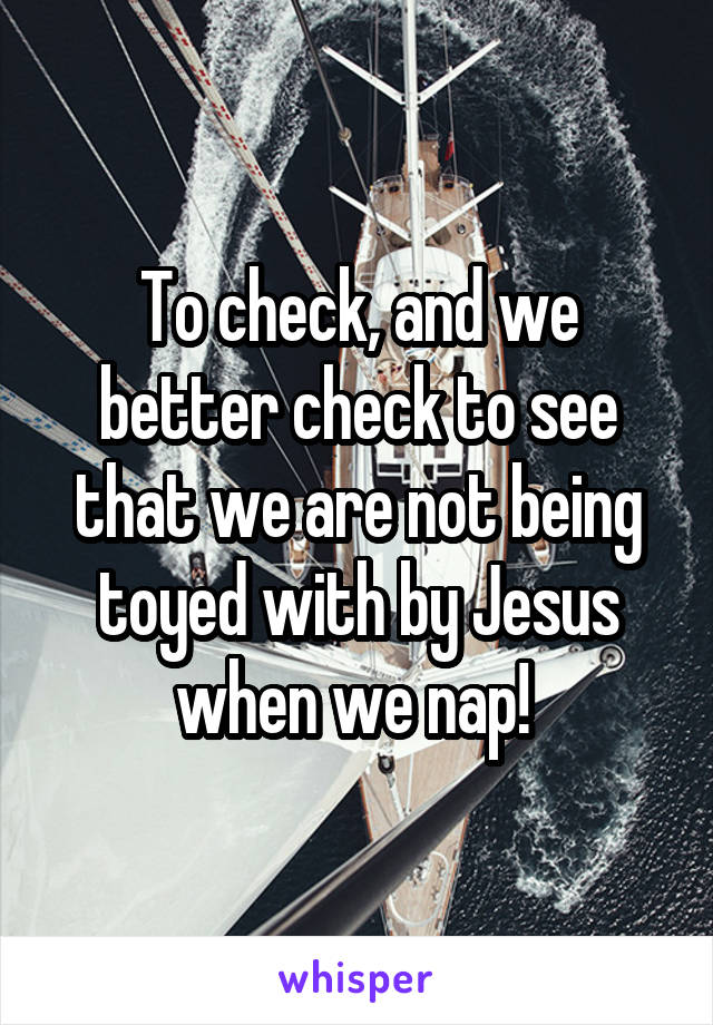 To check, and we better check to see that we are not being toyed with by Jesus when we nap! 