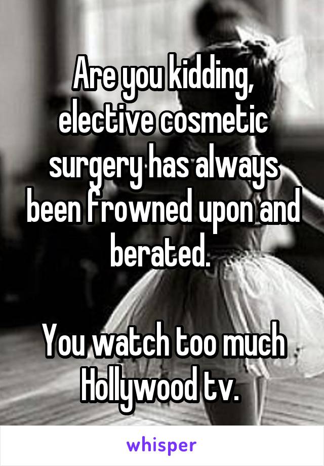 Are you kidding, elective cosmetic surgery has always been frowned upon and berated. 

You watch too much Hollywood tv. 