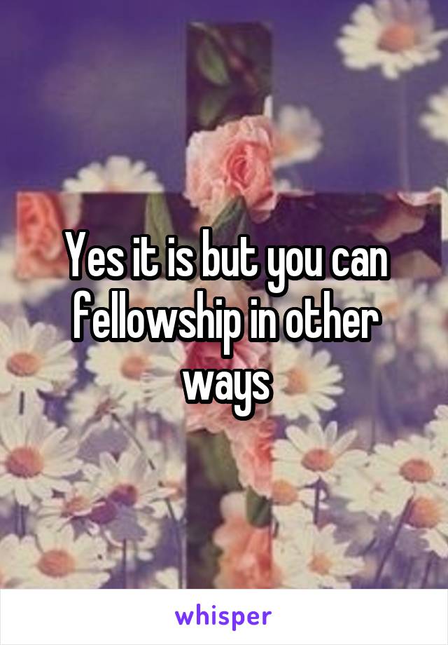 Yes it is but you can fellowship in other ways