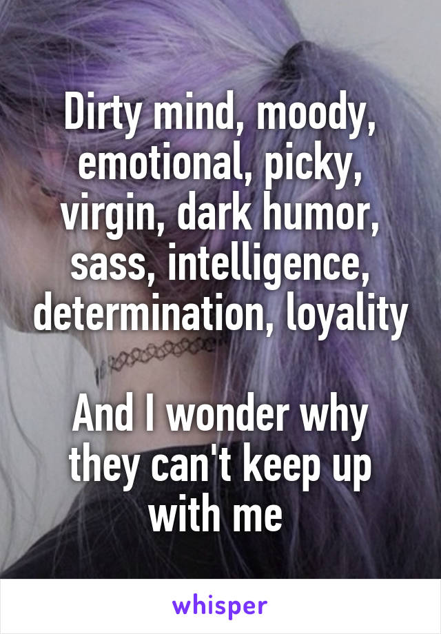 Dirty mind, moody, emotional, picky, virgin, dark humor, sass, intelligence, determination, loyality

And I wonder why they can't keep up with me 