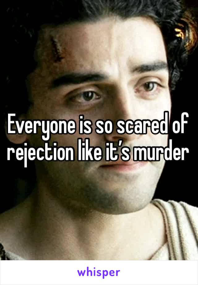 Everyone is so scared of rejection like it’s murder