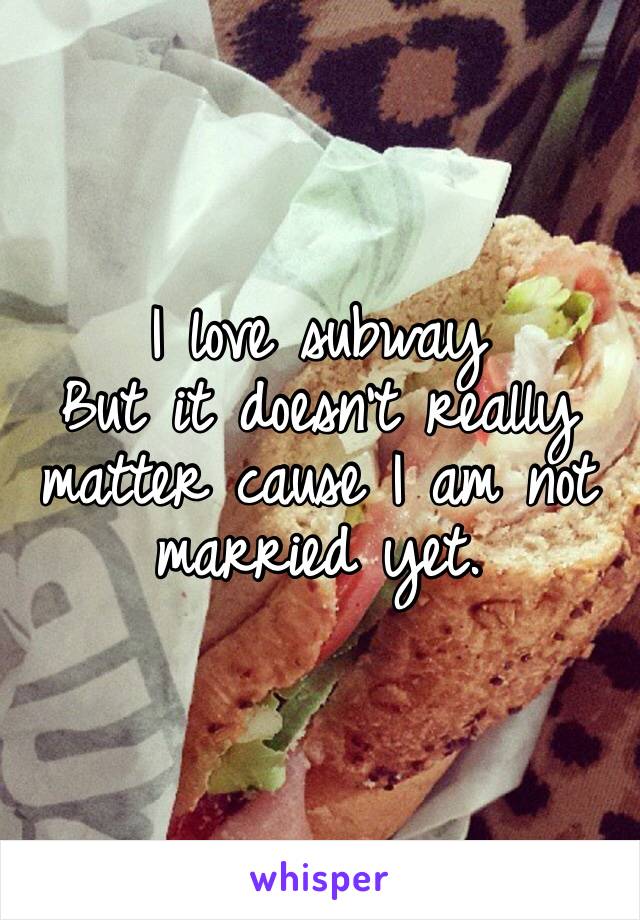 I love subway
But it doesn’t really matter cause I am not married yet.