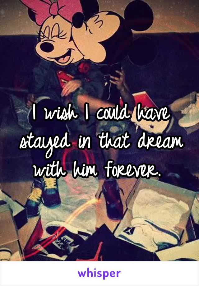 I wish I could have stayed in that dream with him forever. 