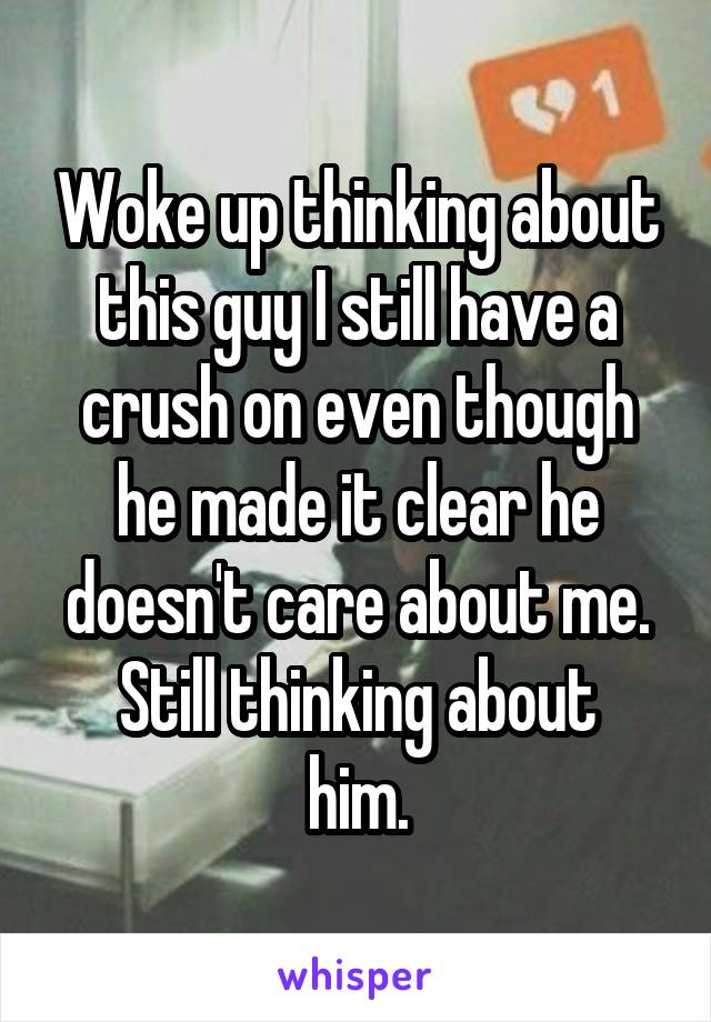 Woke up thinking about this guy I still have a crush on even though he made it clear he doesn't care about me.
Still thinking about him.