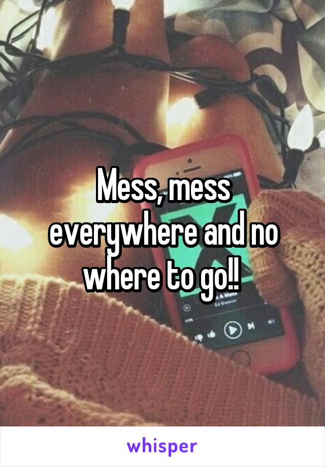 Mess, mess everywhere and no where to go!! 