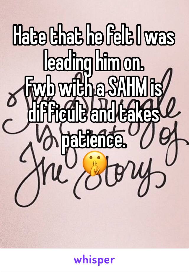 Hate that he felt I was leading him on. 
Fwb with a SAHM is difficult and takes patience.  
🤫