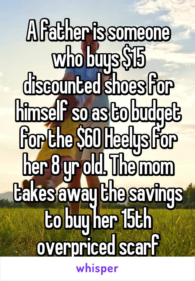 A father is someone who buys $15 discounted shoes for himself so as to budget for the $60 Heelys for her 8 yr old. The mom takes away the savings to buy her 15th overpriced scarf