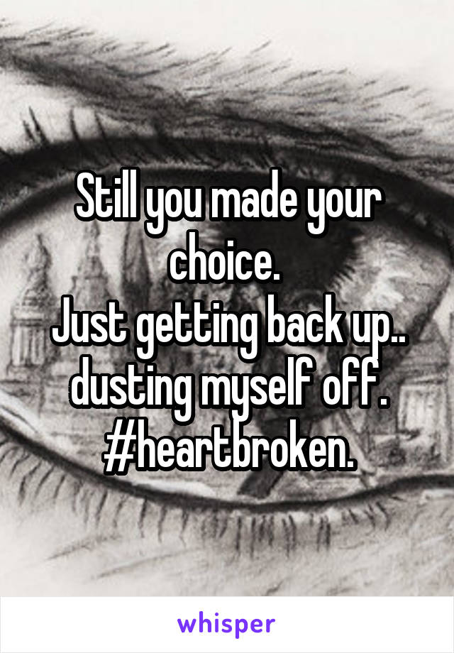 Still you made your choice. 
Just getting back up.. dusting myself off.
#heartbroken.