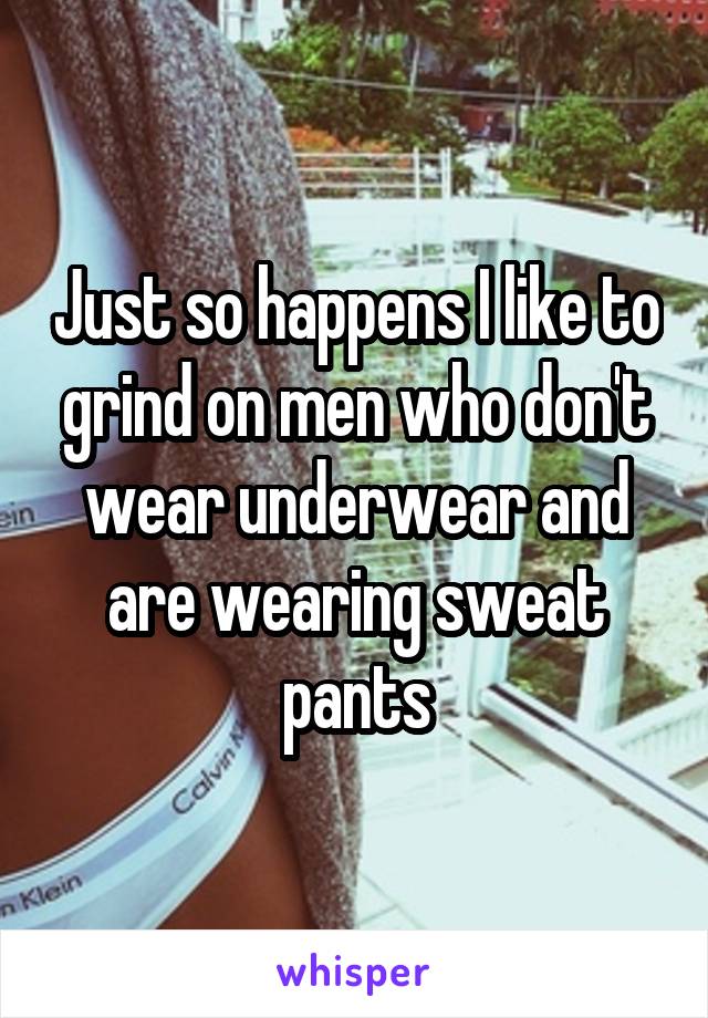 Just so happens I like to grind on men who don't wear underwear and are wearing sweat pants