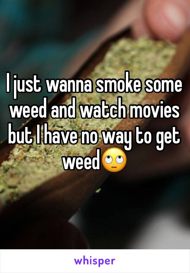 I just wanna smoke some weed and watch movies but I have no way to get weed🙄